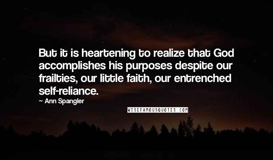 Ann Spangler Quotes: But it is heartening to realize that God accomplishes his purposes despite our frailties, our little faith, our entrenched self-reliance.