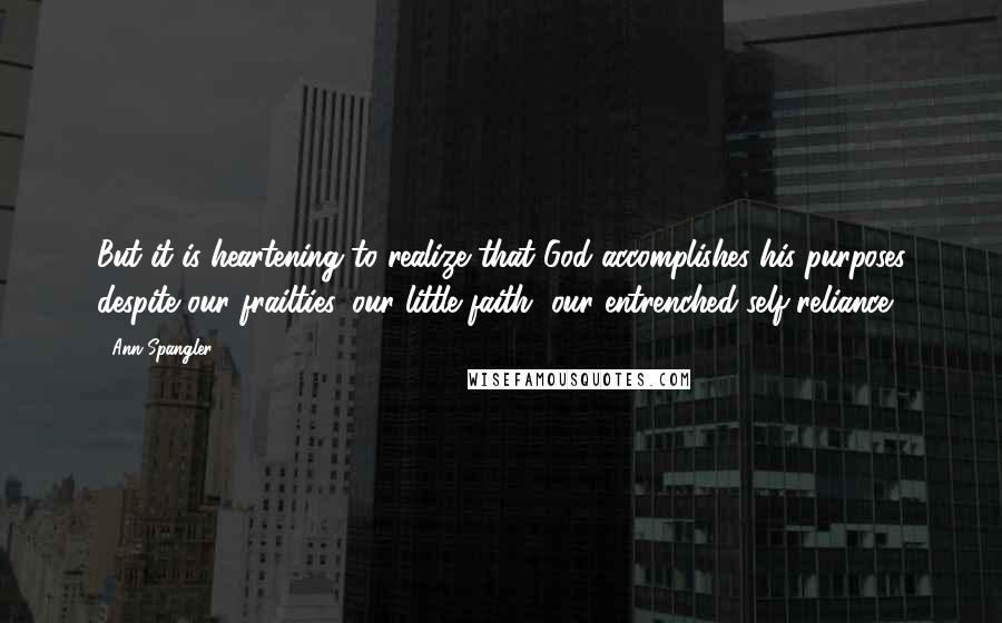 Ann Spangler Quotes: But it is heartening to realize that God accomplishes his purposes despite our frailties, our little faith, our entrenched self-reliance.