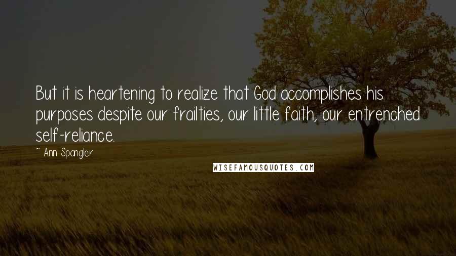 Ann Spangler Quotes: But it is heartening to realize that God accomplishes his purposes despite our frailties, our little faith, our entrenched self-reliance.