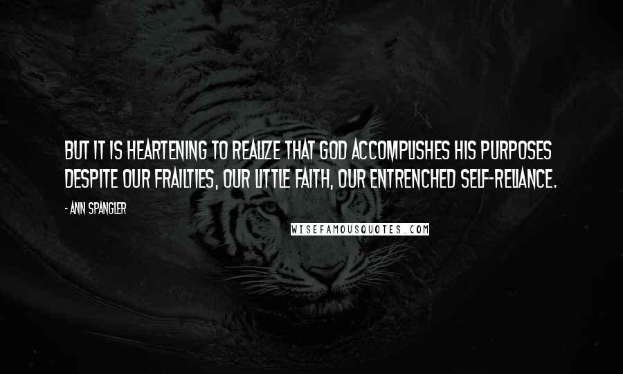 Ann Spangler Quotes: But it is heartening to realize that God accomplishes his purposes despite our frailties, our little faith, our entrenched self-reliance.