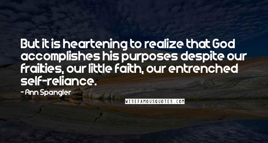 Ann Spangler Quotes: But it is heartening to realize that God accomplishes his purposes despite our frailties, our little faith, our entrenched self-reliance.