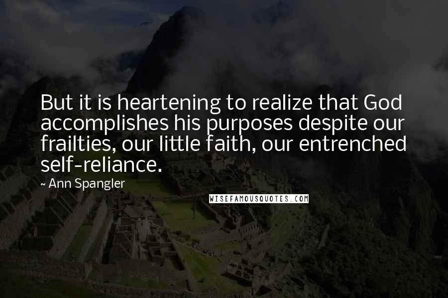 Ann Spangler Quotes: But it is heartening to realize that God accomplishes his purposes despite our frailties, our little faith, our entrenched self-reliance.