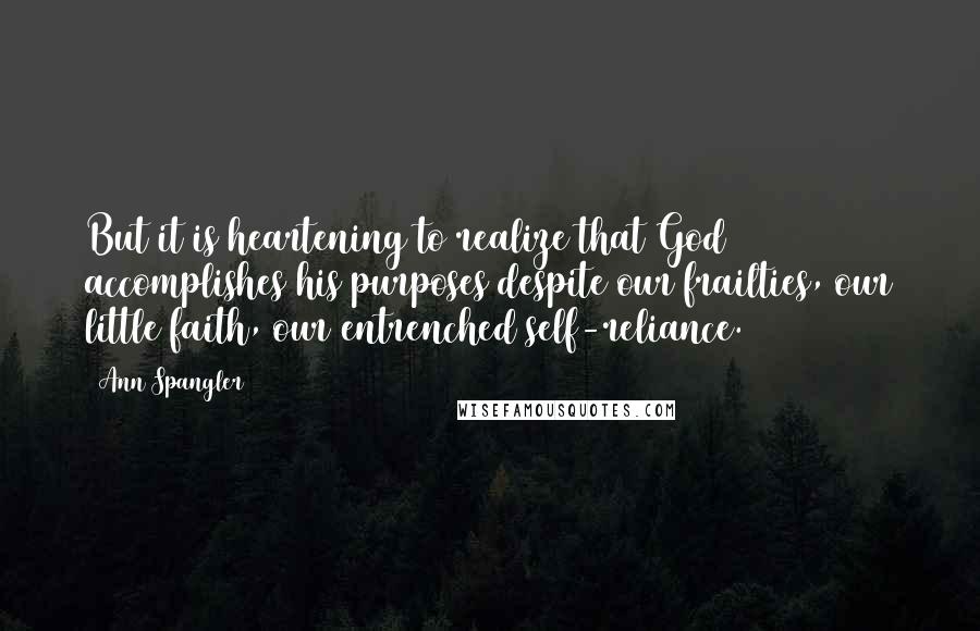 Ann Spangler Quotes: But it is heartening to realize that God accomplishes his purposes despite our frailties, our little faith, our entrenched self-reliance.