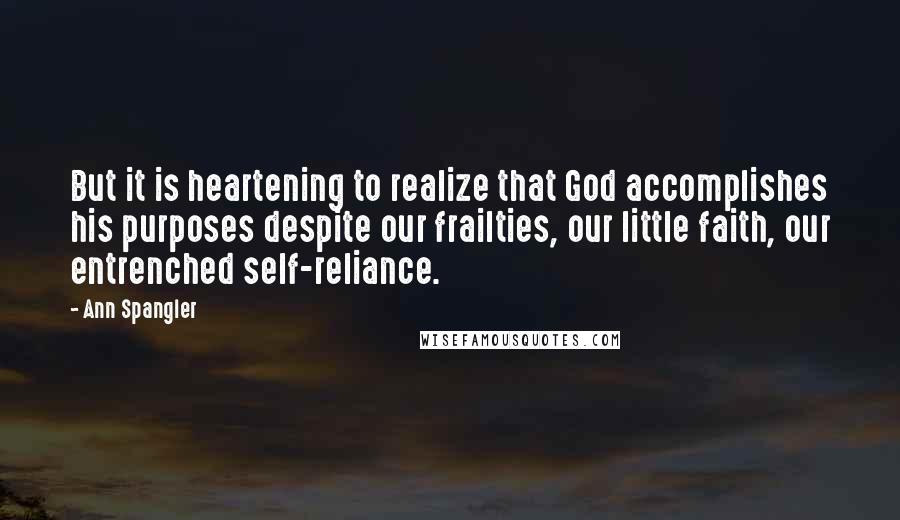 Ann Spangler Quotes: But it is heartening to realize that God accomplishes his purposes despite our frailties, our little faith, our entrenched self-reliance.