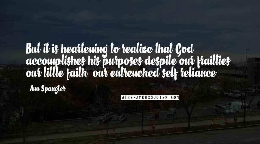 Ann Spangler Quotes: But it is heartening to realize that God accomplishes his purposes despite our frailties, our little faith, our entrenched self-reliance.