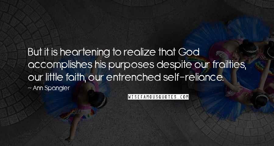 Ann Spangler Quotes: But it is heartening to realize that God accomplishes his purposes despite our frailties, our little faith, our entrenched self-reliance.