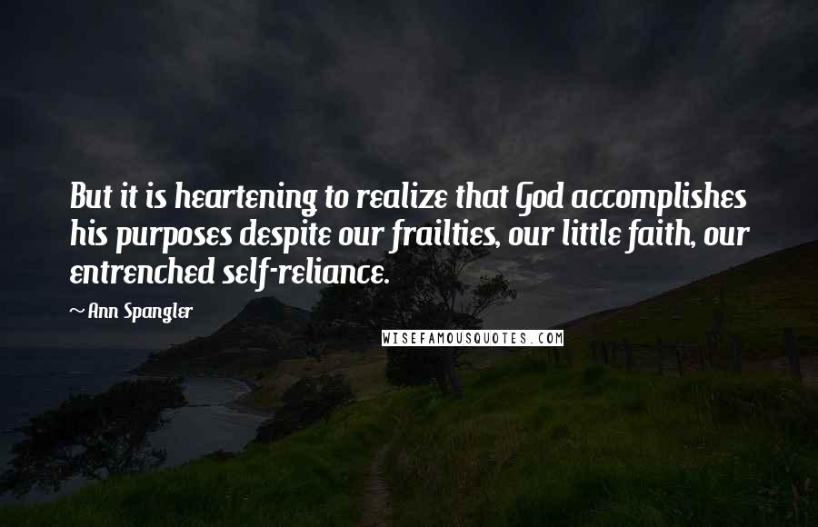 Ann Spangler Quotes: But it is heartening to realize that God accomplishes his purposes despite our frailties, our little faith, our entrenched self-reliance.