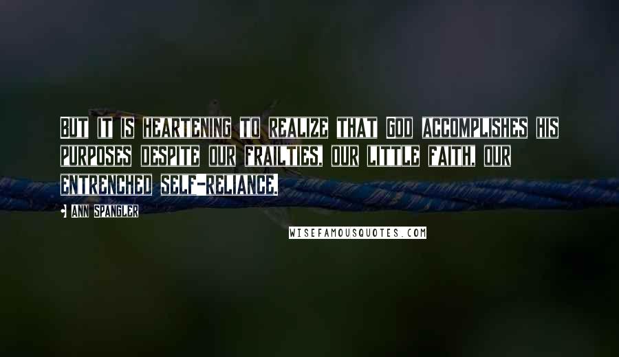 Ann Spangler Quotes: But it is heartening to realize that God accomplishes his purposes despite our frailties, our little faith, our entrenched self-reliance.