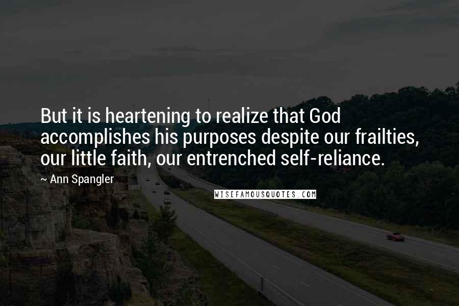 Ann Spangler Quotes: But it is heartening to realize that God accomplishes his purposes despite our frailties, our little faith, our entrenched self-reliance.