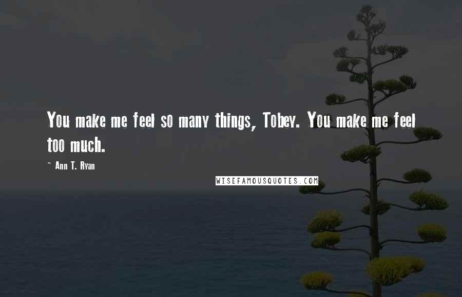 Ann T. Ryan Quotes: You make me feel so many things, Tobey. You make me feel too much.