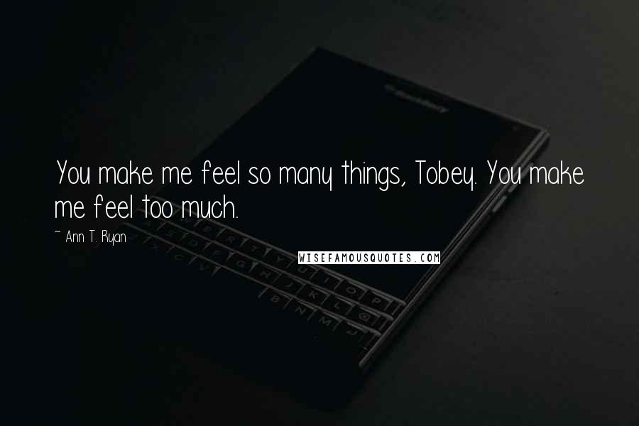 Ann T. Ryan Quotes: You make me feel so many things, Tobey. You make me feel too much.