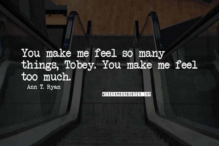 Ann T. Ryan Quotes: You make me feel so many things, Tobey. You make me feel too much.