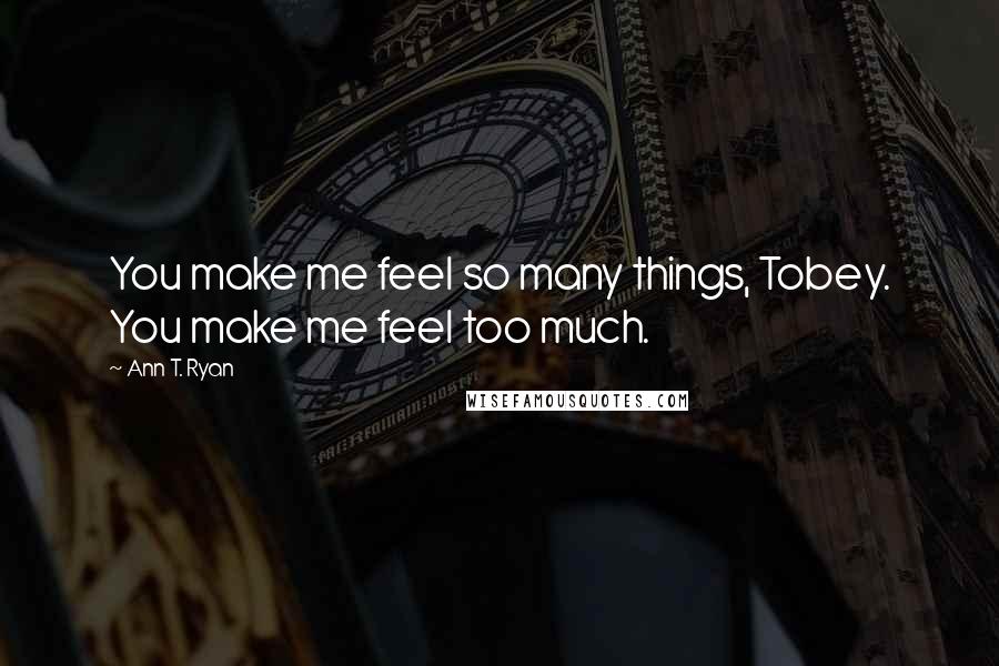 Ann T. Ryan Quotes: You make me feel so many things, Tobey. You make me feel too much.