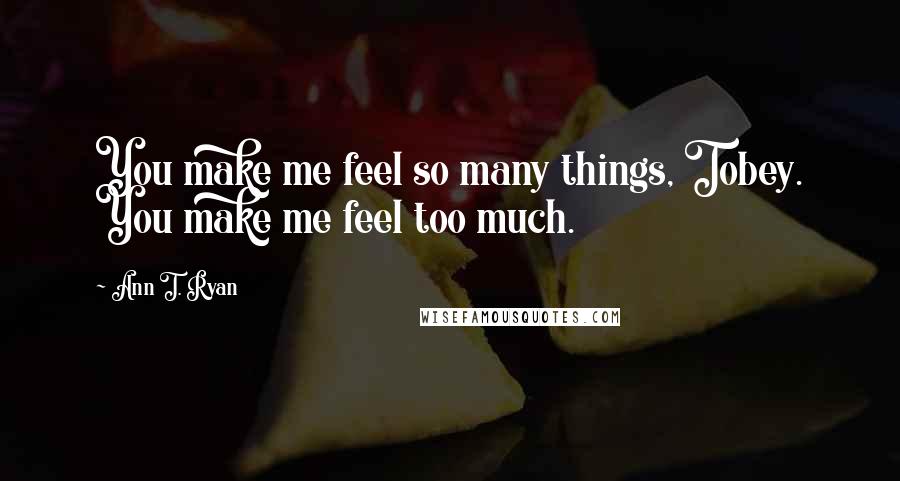 Ann T. Ryan Quotes: You make me feel so many things, Tobey. You make me feel too much.