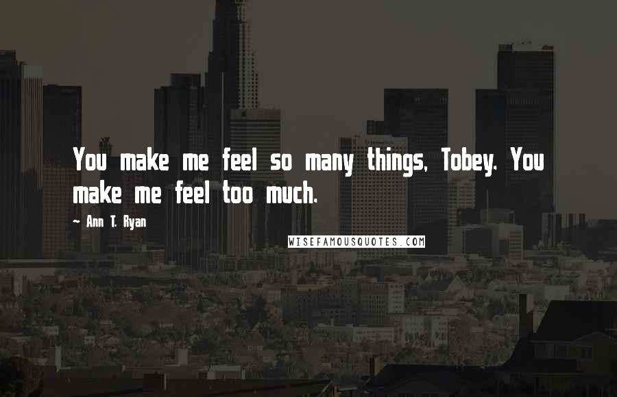 Ann T. Ryan Quotes: You make me feel so many things, Tobey. You make me feel too much.