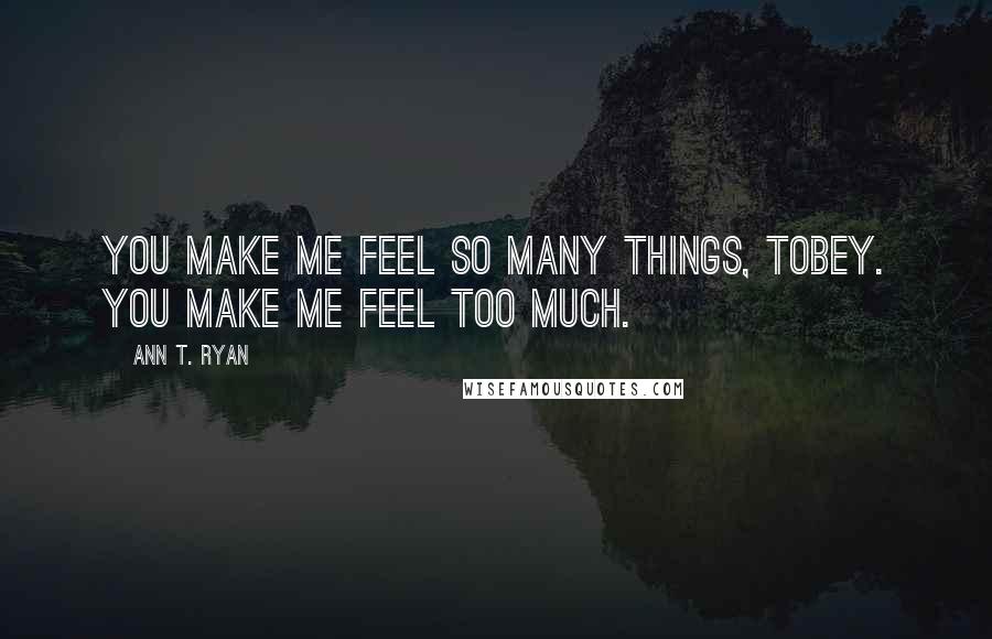 Ann T. Ryan Quotes: You make me feel so many things, Tobey. You make me feel too much.