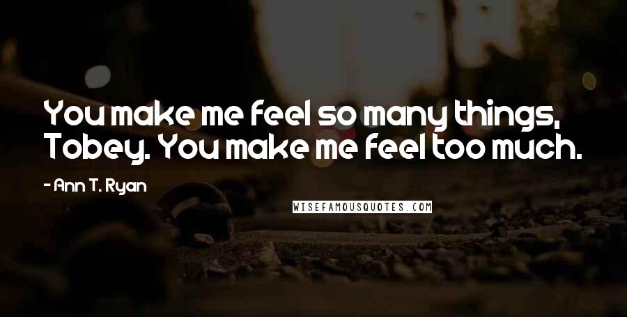 Ann T. Ryan Quotes: You make me feel so many things, Tobey. You make me feel too much.