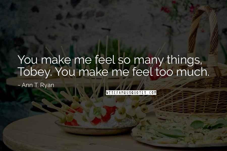 Ann T. Ryan Quotes: You make me feel so many things, Tobey. You make me feel too much.