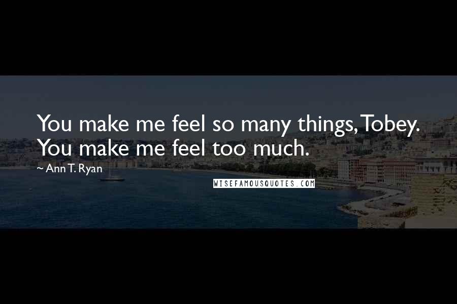 Ann T. Ryan Quotes: You make me feel so many things, Tobey. You make me feel too much.