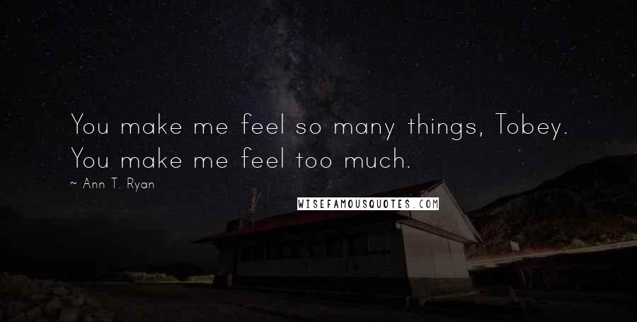 Ann T. Ryan Quotes: You make me feel so many things, Tobey. You make me feel too much.