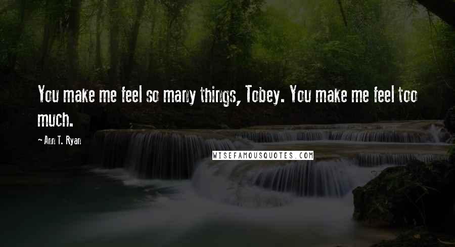 Ann T. Ryan Quotes: You make me feel so many things, Tobey. You make me feel too much.