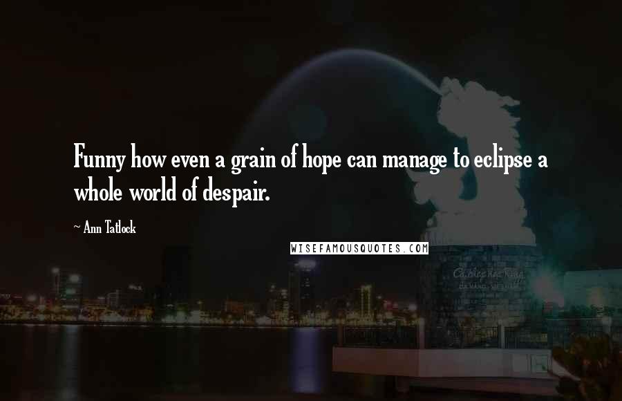Ann Tatlock Quotes: Funny how even a grain of hope can manage to eclipse a whole world of despair.