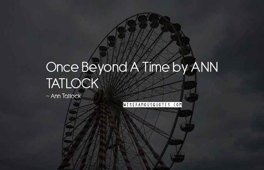 Ann Tatlock Quotes: Once Beyond A Time by ANN TATLOCK