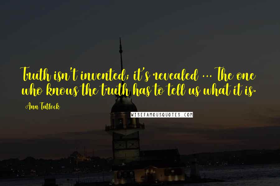 Ann Tatlock Quotes: Truth isn't invented; it's revealed ... The one who knows the truth has to tell us what it is.