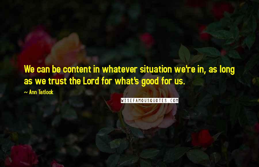 Ann Tatlock Quotes: We can be content in whatever situation we're in, as long as we trust the Lord for what's good for us.
