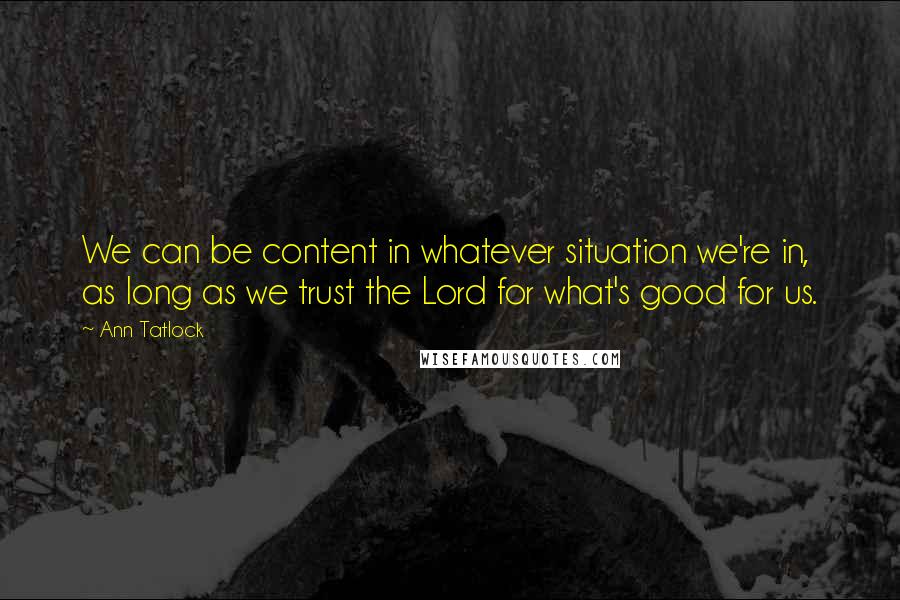 Ann Tatlock Quotes: We can be content in whatever situation we're in, as long as we trust the Lord for what's good for us.