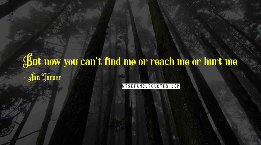 Ann Turner Quotes: But now you can't find me or reach me or hurt me ever again and once I tell the words I am going to kick you off my porch and learn to breathe again.