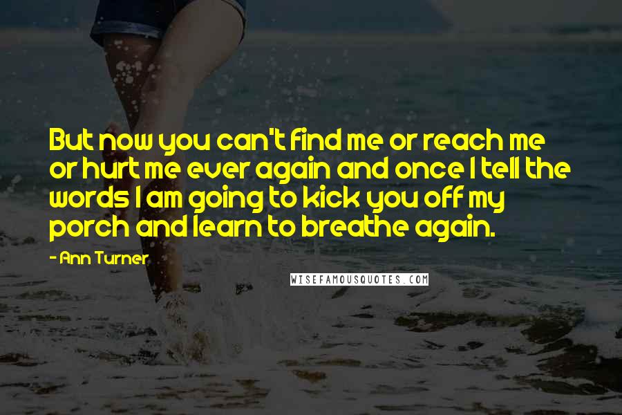 Ann Turner Quotes: But now you can't find me or reach me or hurt me ever again and once I tell the words I am going to kick you off my porch and learn to breathe again.