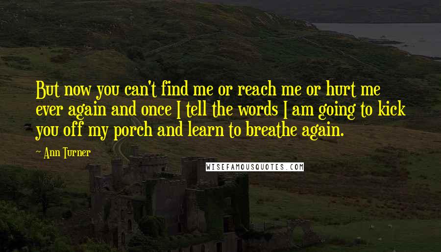 Ann Turner Quotes: But now you can't find me or reach me or hurt me ever again and once I tell the words I am going to kick you off my porch and learn to breathe again.