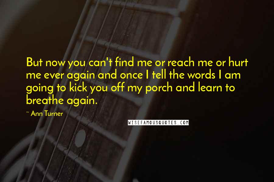 Ann Turner Quotes: But now you can't find me or reach me or hurt me ever again and once I tell the words I am going to kick you off my porch and learn to breathe again.