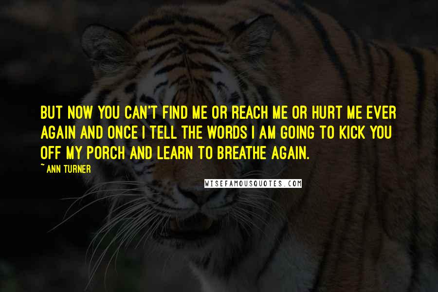 Ann Turner Quotes: But now you can't find me or reach me or hurt me ever again and once I tell the words I am going to kick you off my porch and learn to breathe again.