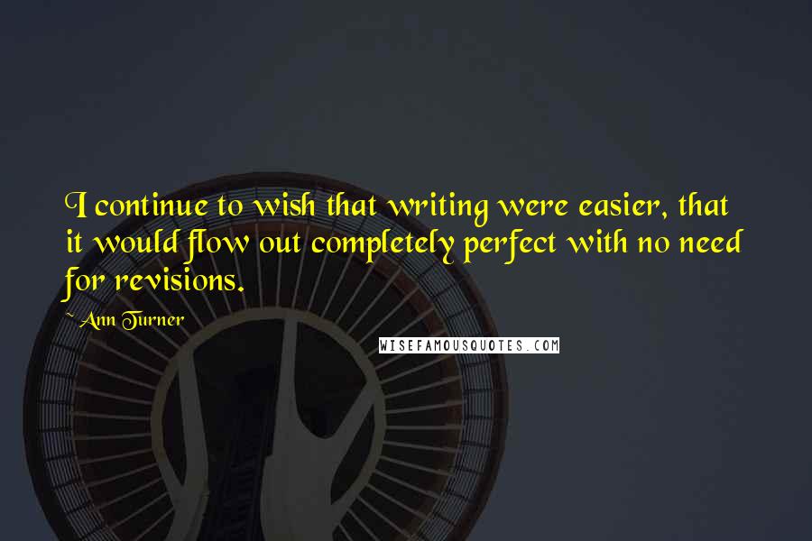 Ann Turner Quotes: I continue to wish that writing were easier, that it would flow out completely perfect with no need for revisions.