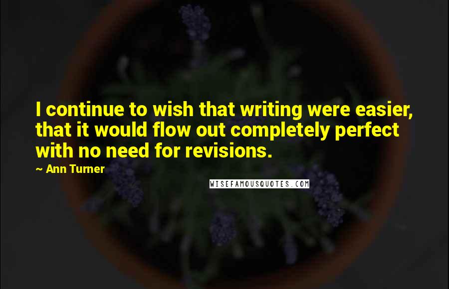 Ann Turner Quotes: I continue to wish that writing were easier, that it would flow out completely perfect with no need for revisions.