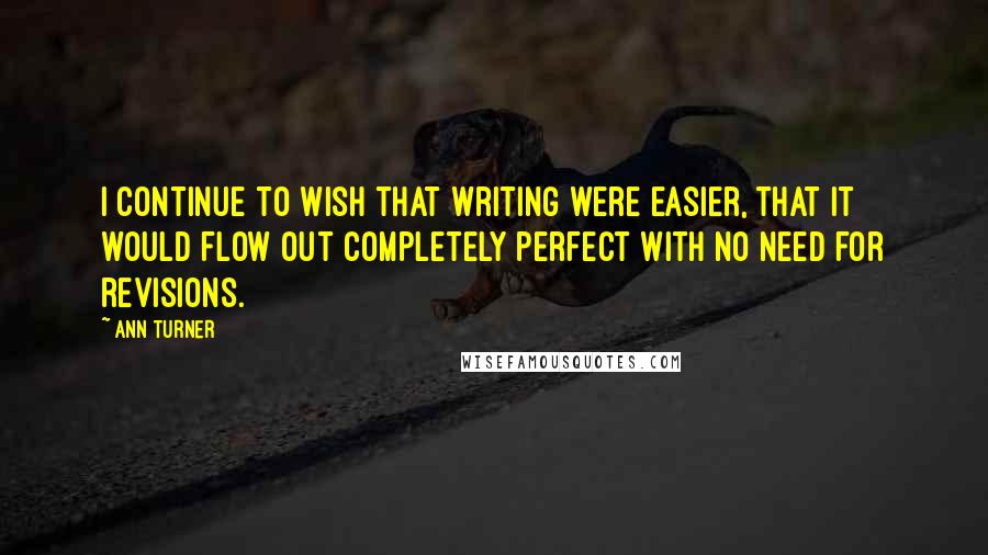 Ann Turner Quotes: I continue to wish that writing were easier, that it would flow out completely perfect with no need for revisions.