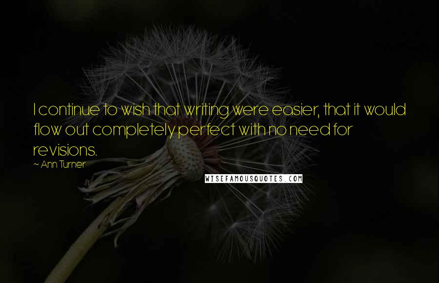 Ann Turner Quotes: I continue to wish that writing were easier, that it would flow out completely perfect with no need for revisions.