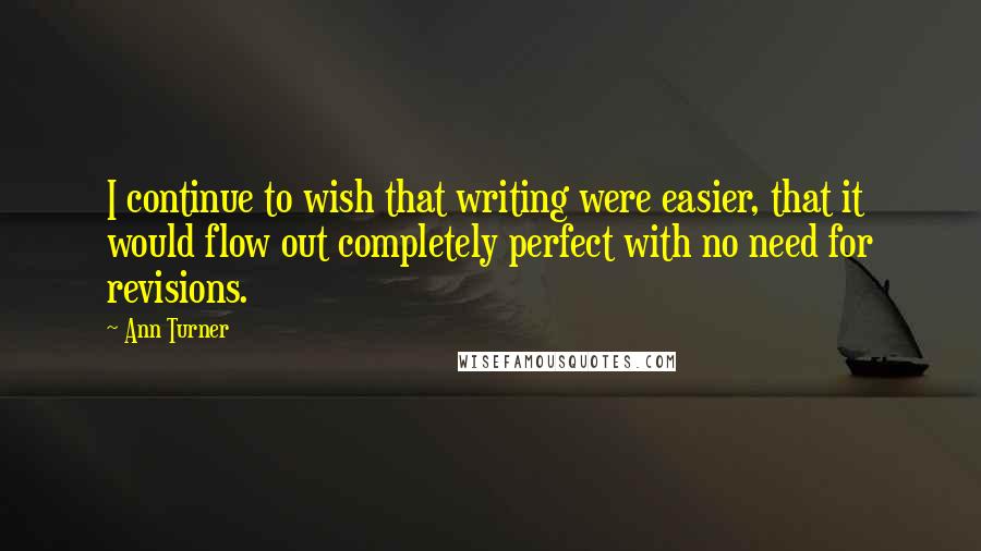 Ann Turner Quotes: I continue to wish that writing were easier, that it would flow out completely perfect with no need for revisions.