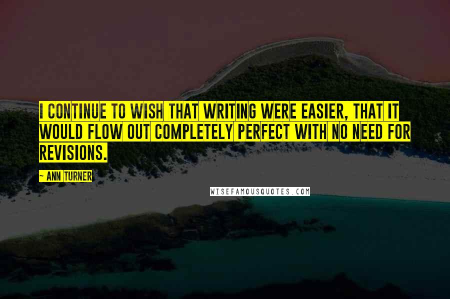 Ann Turner Quotes: I continue to wish that writing were easier, that it would flow out completely perfect with no need for revisions.