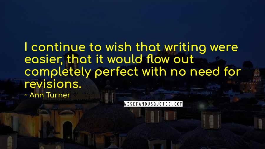 Ann Turner Quotes: I continue to wish that writing were easier, that it would flow out completely perfect with no need for revisions.