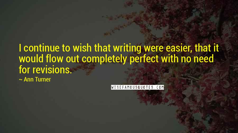 Ann Turner Quotes: I continue to wish that writing were easier, that it would flow out completely perfect with no need for revisions.