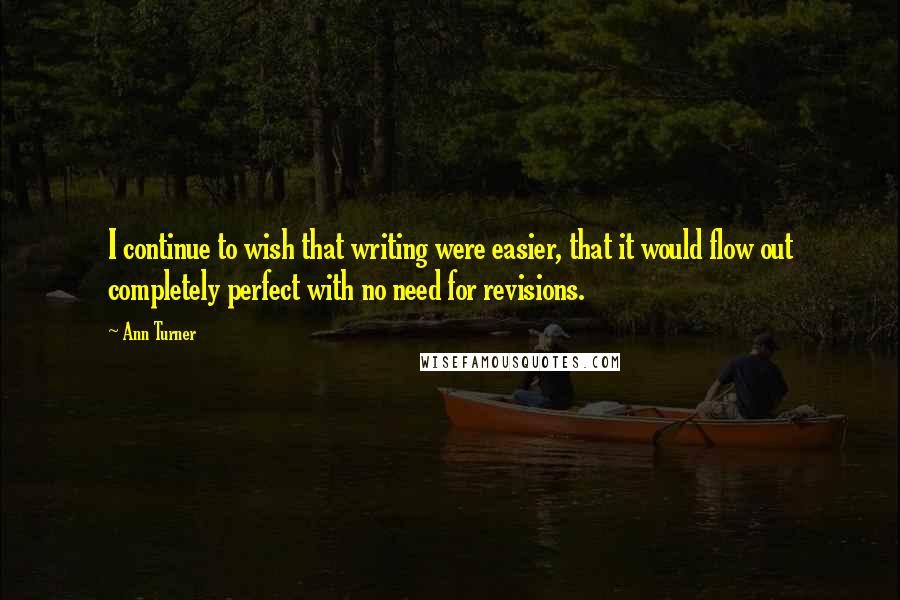 Ann Turner Quotes: I continue to wish that writing were easier, that it would flow out completely perfect with no need for revisions.