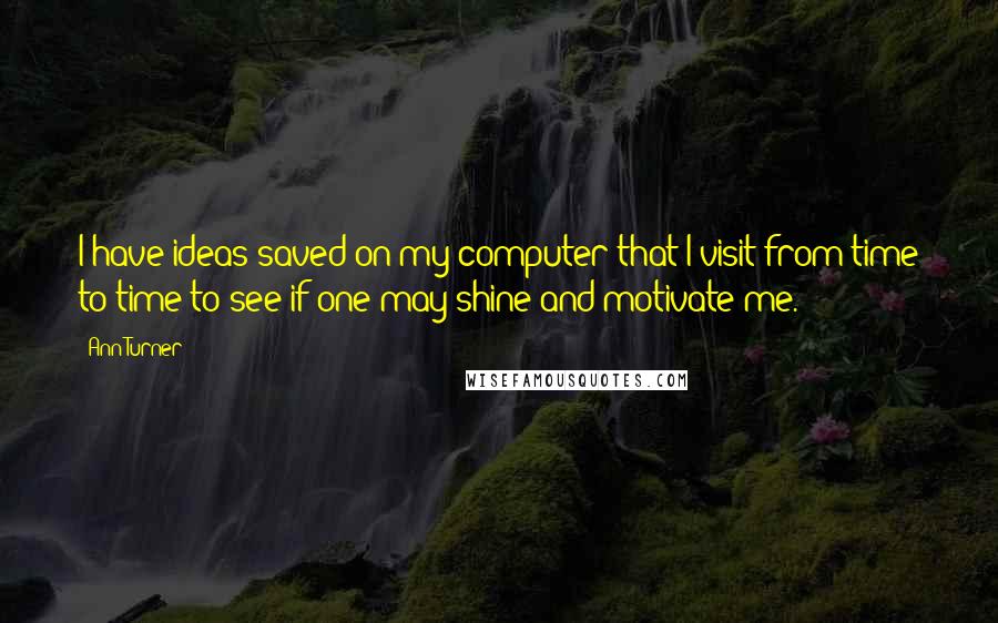 Ann Turner Quotes: I have ideas saved on my computer that I visit from time to time to see if one may shine and motivate me.