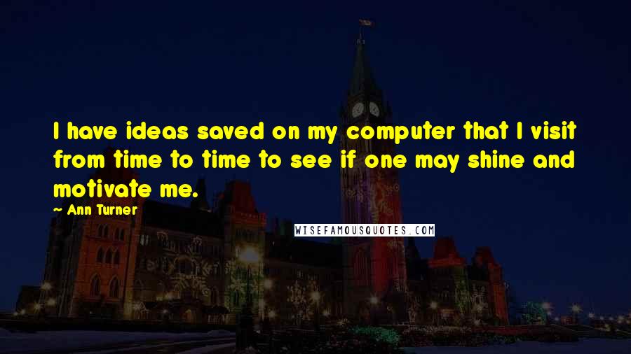 Ann Turner Quotes: I have ideas saved on my computer that I visit from time to time to see if one may shine and motivate me.