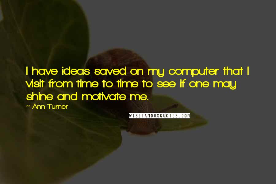 Ann Turner Quotes: I have ideas saved on my computer that I visit from time to time to see if one may shine and motivate me.