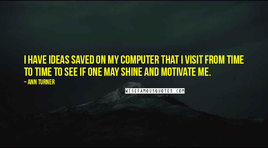 Ann Turner Quotes: I have ideas saved on my computer that I visit from time to time to see if one may shine and motivate me.