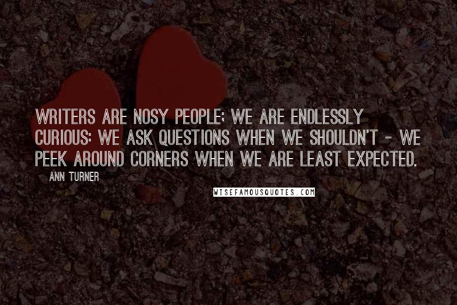 Ann Turner Quotes: Writers are nosy people; we are endlessly curious: we ask questions when we shouldn't - we peek around corners when we are least expected.