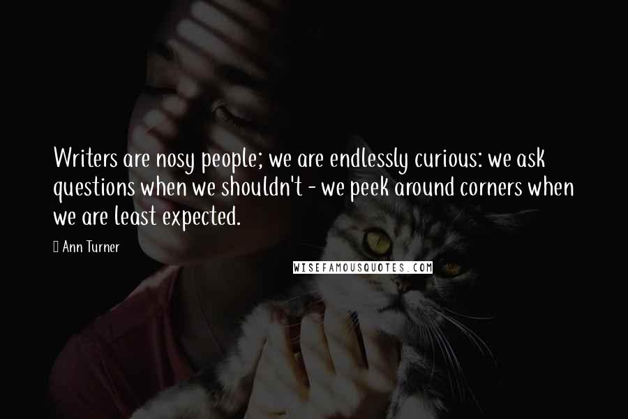 Ann Turner Quotes: Writers are nosy people; we are endlessly curious: we ask questions when we shouldn't - we peek around corners when we are least expected.